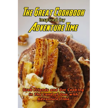 The Great Cookbook Inspired by Adventure Time: Grab Friends and Get Cooking in The Land of Ooo with Adventure Time: Adventure Time Cookbook