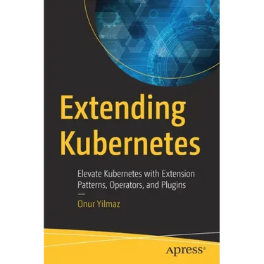 Extending Kubernetes: Elevate Kubernetes with Extension Patterns, Operators, and Plugins