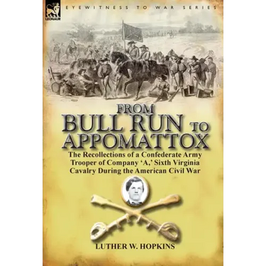 From Bull Run to Appomattox: the Recollections of a Confederate Army Trooper of Company 'A, ' Sixth Virginia Cavalry During the American Civil War