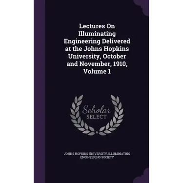 Lectures On Illuminating Engineering Delivered at the Johns Hopkins University, October and November, 1910, Volume 1