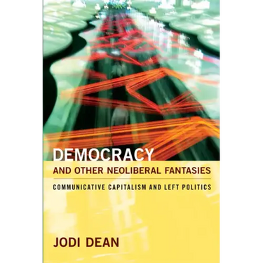 Democracy and Other Neoliberal Fantasies: Communicative Capitalism and Left Politics