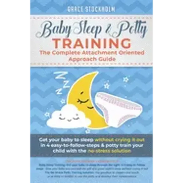 Baby Sleep& Potty Training: THE COMPLETE ATTACHMENT ORIENTED APPROACH GUIDE- Get Your Baby to Sleep Without Crying It Out in 4 Easy-To-Follow Step