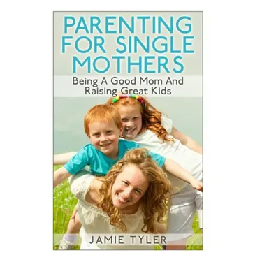 Parenting For Single Mothers: Being A Good Mom And Raising Great Kids