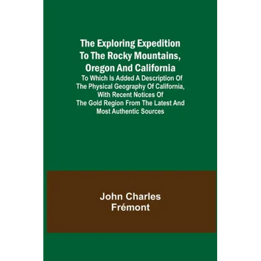 The Exploring Expedition to the Rocky Mountains, Oregon and California; To which is Added a Description of the Physical Geography of California, with
