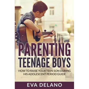 Parenting Teenage Boys: How to Raise Your Teen Son During His Adolescent Period Guide