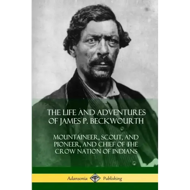 The Life and Adventures of James P. Beckwourth: Mountaineer, Scout, and Pioneer, and Chief of the Crow Nation of Indians