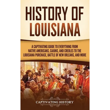 History of Louisiana: A Captivating Guide to Everything from Native Americans, Cajuns, and Creoles to the Louisiana Purchase, Battle of New Orleans, a