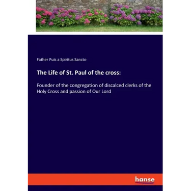 The Life of St. Paul of the cross: Founder of the congregation of discalced clerks of the Holy Cross and passion of Our Lord