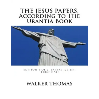 The Jesus Papers, According to The Urantia Book: Edition 1 OF 2, Papers 120-151, Pages 1-585