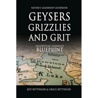 GEYSERS, GRIZZLIES AND GRIT Nature's Leadership Guidebook: Yellowstone's Leadership Blueprint