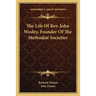 The Life Of Rev. John Wesley, Founder Of The Methodist Societies