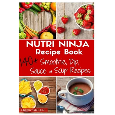 Nutri Ninja Recipe Book: 140 Recipes for Smoothies, Soups, Sauces, Dips, Dressings and Butters