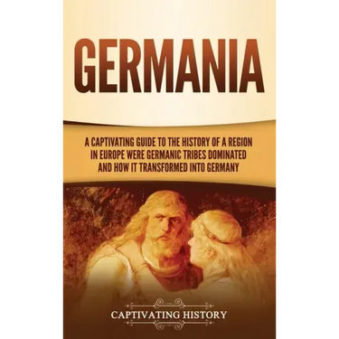 Germania: A Captivating Guide to the History of a Region in Europe Where Germanic Tribes Dominated and How It Transformed into Germany