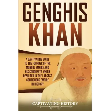 Genghis Khan: A Captivating Guide to the Founder of the Mongol Empire and His Conquests Which Resulted in the Largest Contiguous Empire in History