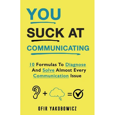 You Suck At Communicating: 10 Formulas to Diagnose and Solve Almost Every Communication Issue