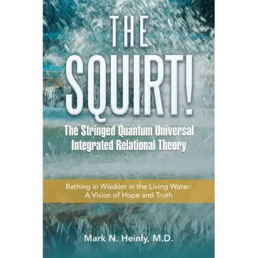 The Squirt! the Stringed Quantum Universal Integrated Relational Theory: Bathing in Wisdom in the Living Water: a Vision of Hope and Truth