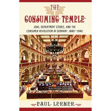 The Consuming Temple: Jews, Department Stores, and the Consumer Revolution in Germany, 1880 1940