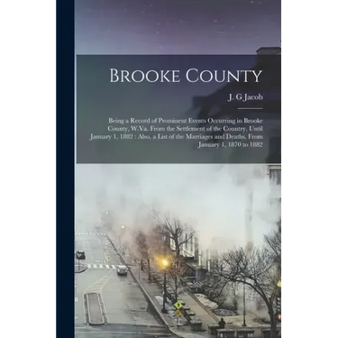 Brooke County: Being a Record of Prominent Events Occurring in Brooke County, W.Va. From the Settlement of the Country, Until January