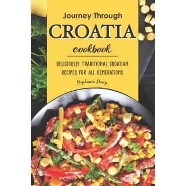 Journey Through Croatia Cookbook: Deliciously Traditional Croatian Recipes for All Generations
