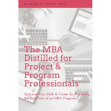 The MBA Distilled for Project & Program Professionals: Up-Level Your Skills & Career by Mastering the Best Parts of an MBA Program