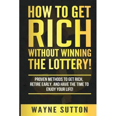How To Get Rich Without Winning The Lottery!: Proven Methods To Get Rich, Retire Early, and Have The Time To Enjoy Your Life!