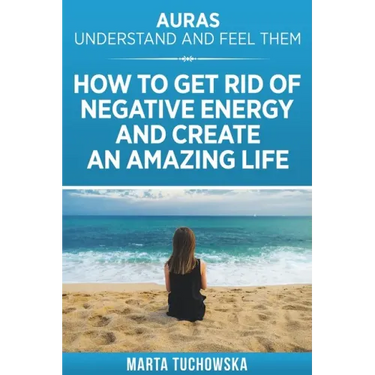 Auras: Understand and Feel Them- How to Get Rid of Negative Energy and Create an Amazing Life