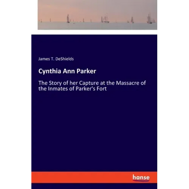 Cynthia Ann Parker: The Story of her Capture at the Massacre of the Inmates of Parker's Fort