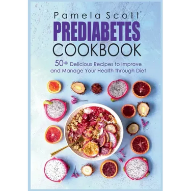 Prediabetes Cookbook: 50+ Delicious Recipes To Improve And Manage Your Health Through Diet