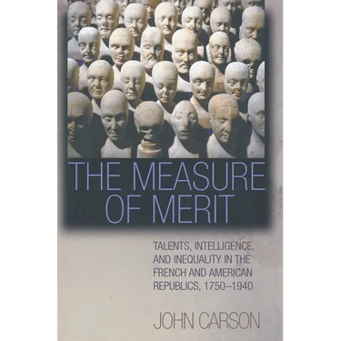 The Measure of Merit: Talents, Intelligence, and Inequality in the French and American Republics, 1750-1940