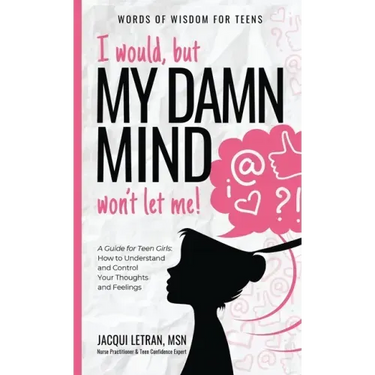 I would, but MY DAMN MIND won't let me!: A Guide for Teen Girls: How to Understand and Control Your Thoughts and Feelings