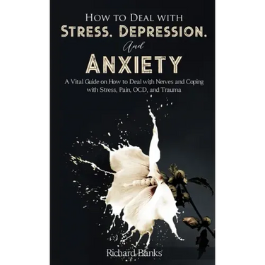 How to Deal With Stress, Depression, and Anxiety: A Vital Guide on How to Deal with Nerves and Coping with Stress, Pain, OCD and Trauma