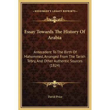 Essay Towards The History Of Arabia: Antecedent To The Birth Of Mahommed, Arranged From The Tarikh Tebry, And Other Authentic Sources (1824)