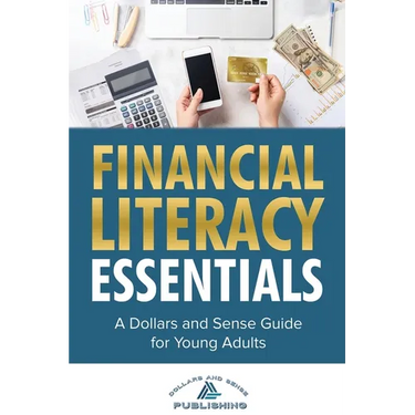 Financial Literacy Essentials: A Dollars and Sense Guide to Budgeting, Saving, Investing and More for Teens and Young Adults