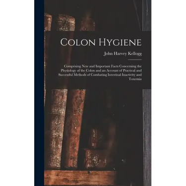 Colon Hygiene: Comprising New and Important Facts Concerning the Physiology of the Colon and an Account of Practical and Successful M