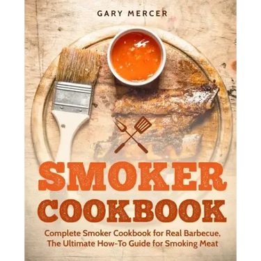 Smoker Cookbook: Complete Smoker Cookbook for Real Barbecue, The Ultimate How-To Guide for Smoking Meat