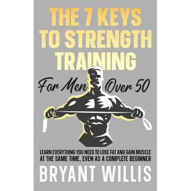 The seven keys to strength training for men over 50: Learn everything you need to lose fat and gain muscle at the same time, even as a complete beginn