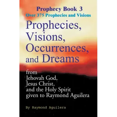 Prophecies, Visions, Occurrences, and Dreams: From Jehovah God, Jesus Christ, and the Holy Spirit Given to Raymond Aguilera