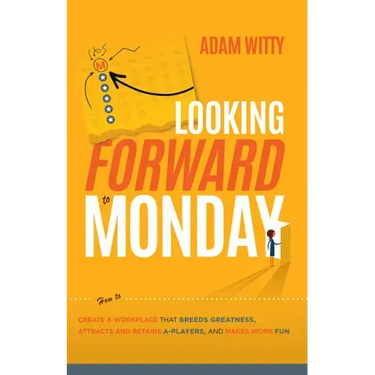Looking Forward to Monday: How to Create a Workplace That Breeds Greatness, Attracts and Retains A-Players, and Makes Work Fun