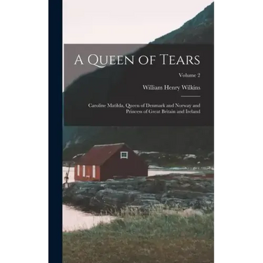 A Queen of Tears: Caroline Matilda, Queen of Denmark and Norway and Princess of Great Britain and Ireland; Volume 2