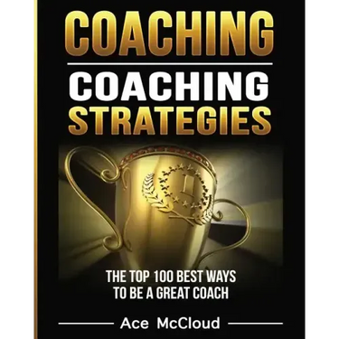 Coaching: Coaching Strategies: The Top 100 Best Ways To Be A Great Coach