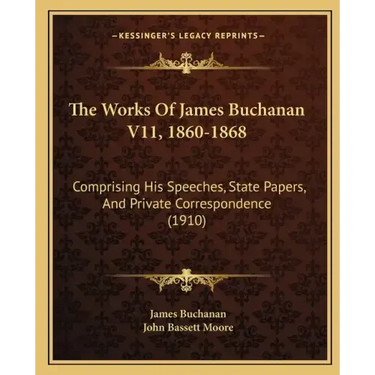 The Works Of James Buchanan V11, 1860-1868: Comprising His Speeches, State Papers, And Private Correspondence (1910)