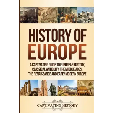 History of Europe: A Captivating Guide to European History, Classical Antiquity, The Middle Ages, The Renaissance and Early Modern Europe