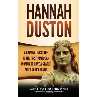 Hannah Duston: A Captivating Guide to the First American Woman to Have a Statue Built in Her Honor