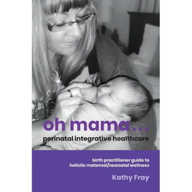 Oh Mama ... Perinatal Integrative Healthcare: Birth Practitioner Guide to Holistic Maternal/Neonatal Wellness