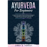 Ayurveda For Beginners: A Guide To The Ancient Practice Of Balance And Natural Health Harmonize Your Body, Soul, And Mind With Simple-To-Follo