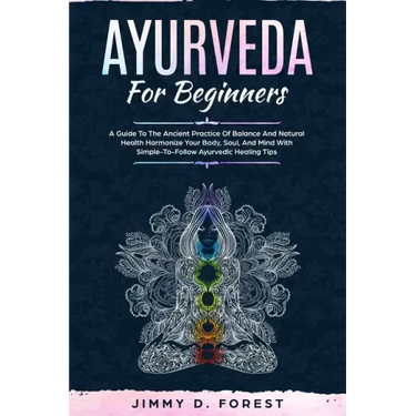 Ayurveda For Beginners: A Guide To The Ancient Practice Of Balance And Natural Health Harmonize Your Body, Soul, And Mind With Simple-To-Follo