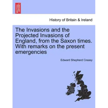 The Invasions and the Projected Invasions of England, from the Saxon Times. with Remarks on the Present Emergencies