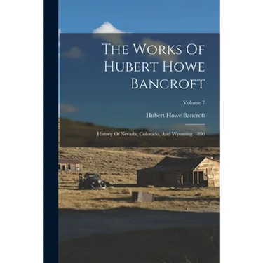 The Works Of Hubert Howe Bancroft: History Of Nevada, Colorado, And Wyoming. 1890; Volume 7