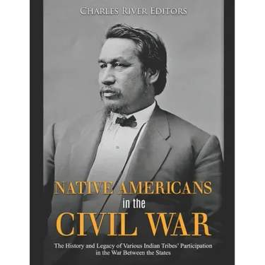 Native Americans in the Civil War: The History and Legacy of Various Indian Tribes' Participation in the War Between the States