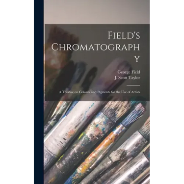 Field's Chromatography: a Treatise on Colours and Pigments for the Use of Artists